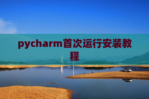 pycharm首次运行安装教程 pycharm首次运行安装教程